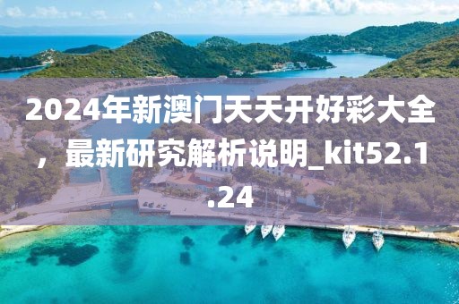 2024年新澳門天天開好彩大全，最新研究解析說明_kit52.1.24