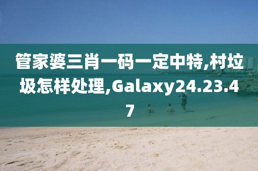 管家婆三肖一碼一定中特,村垃圾怎樣處理,Galaxy24.23.47