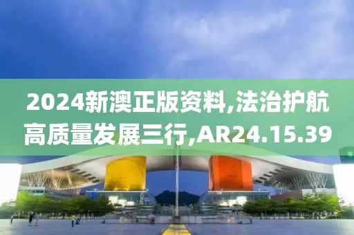 2024新澳正版資料,法治護航高質(zhì)量發(fā)展三行,AR24.15.39