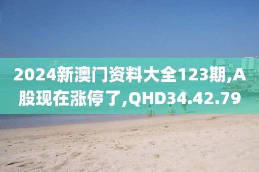 2024新澳門資料大全123期,A股現(xiàn)在漲停了,QHD34.42.79