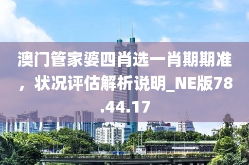 澳門管家婆四肖選一肖期期準(zhǔn)，狀況評估解析說明_NE版78.44.17