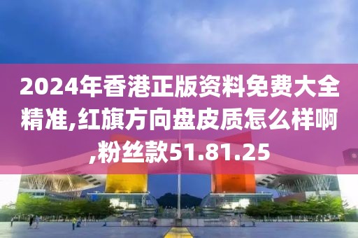 2024年香港正版資料免費(fèi)大全精準(zhǔn),紅旗方向盤皮質(zhì)怎么樣啊,粉絲款51.81.25