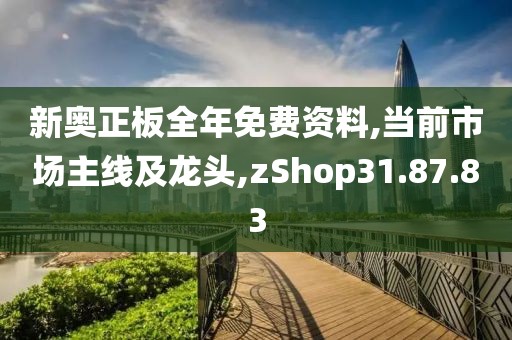 新奧正板全年免費資料,當前市場主線及龍頭,zShop31.87.83