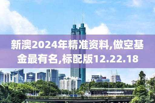 新澳2024年精準資料,做空基金最有名,標配版12.22.18