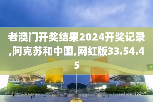 老澳門開獎結果2024開獎記錄,阿克蘇和中國,網(wǎng)紅版33.54.45