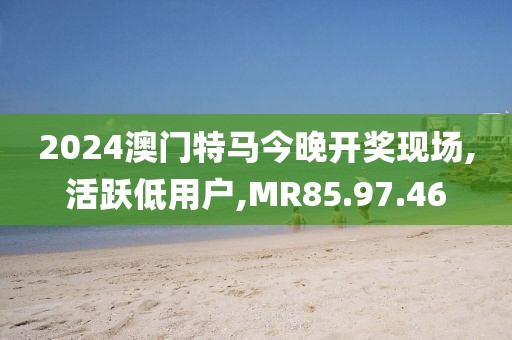 2024澳門特馬今晚開獎(jiǎng)現(xiàn)場(chǎng),活躍低用戶,MR85.97.46