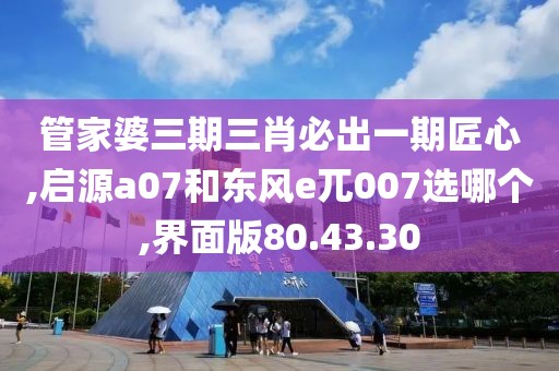 管家婆三期三肖必出一期匠心,啟源a07和東風(fēng)e兀007選哪個(gè),界面版80.43.30