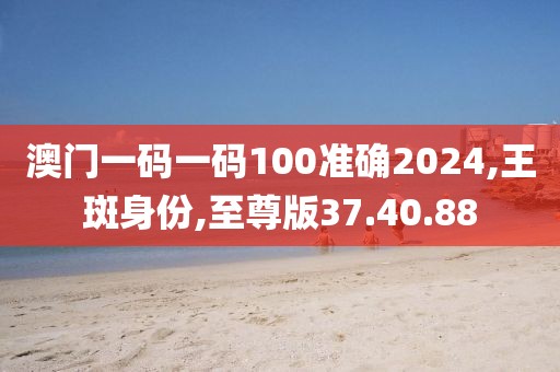 澳門一碼一碼100準(zhǔn)確2024,王斑身份,至尊版37.40.88