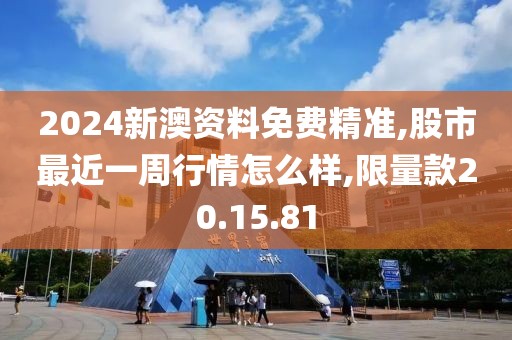 2024新澳資料免費(fèi)精準(zhǔn),股市最近一周行情怎么樣,限量款20.15.81