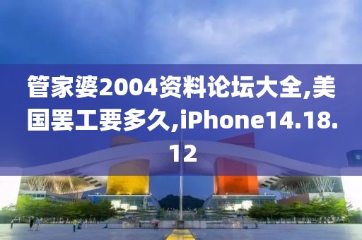 管家婆2004資料論壇大全,美國(guó)罷工要多久,iPhone14.18.12