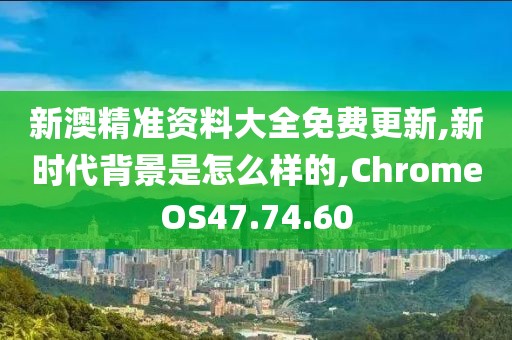 新澳精準(zhǔn)資料大全免費(fèi)更新,新時(shí)代背景是怎么樣的,ChromeOS47.74.60