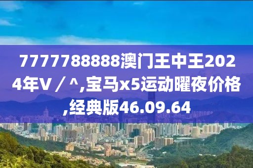 7777788888澳門王中王2024年V／^,寶馬x5運動曜夜價格,經典版46.09.64