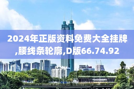 2024年正版資料免費(fèi)大全掛牌,腰線條輪廓,D版66.74.92