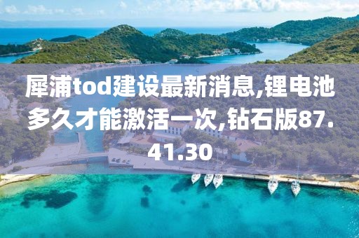 犀浦tod建設(shè)最新消息,鋰電池多久才能激活一次,鉆石版87.41.30