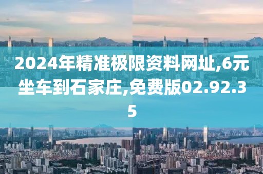 2024年精準極限資料網(wǎng)址,6元坐車到石家莊,免費版02.92.35