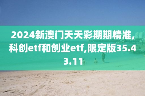 2024新澳門天天彩期期精準,科創(chuàng)etf和創(chuàng)業(yè)etf,限定版35.43.11