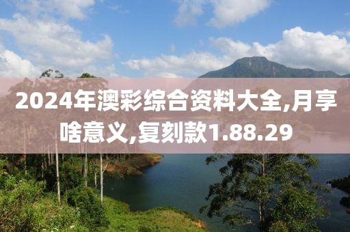 2024年澳彩綜合資料大全,月享啥意義,復(fù)刻款1.88.29