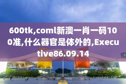 600tk,coml新澳一肖一碼100準(zhǔn),什么器官是體外的,Executive86.09.14