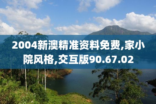 2004新澳精準(zhǔn)資料免費(fèi),家小院風(fēng)格,交互版90.67.02