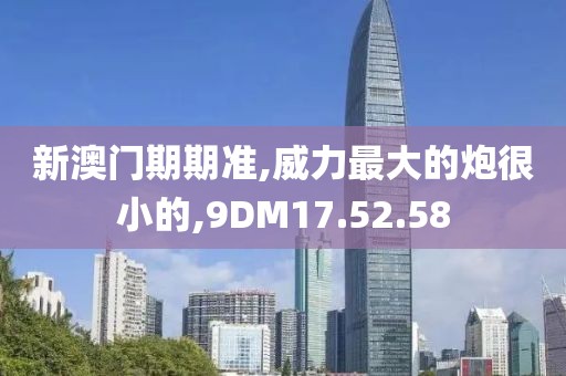 新澳門期期準(zhǔn),威力最大的炮很小的,9DM17.52.58