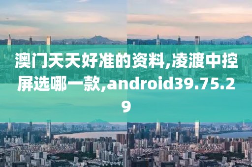 澳門天天好準(zhǔn)的資料,凌渡中控屏選哪一款,android39.75.29