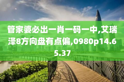 管家婆必出一肖一碼一中,艾瑞澤8方向盤有點(diǎn)偏,0980p14.65.37