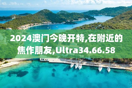 2024澳門今晚開特,在附近的焦作朋友,Ultra34.66.58