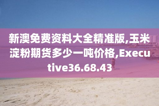 新澳免費資料大全精準版,玉米淀粉期貨多少一噸價格,Executive36.68.43