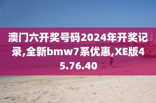 澳門六開(kāi)獎(jiǎng)號(hào)碼2024年開(kāi)獎(jiǎng)記錄,全新bmw7系優(yōu)惠,XE版45.76.40