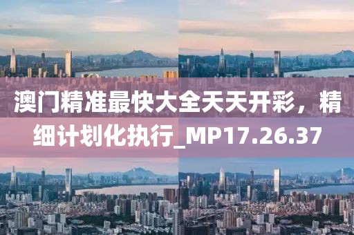 澳門精準最快大全天天開彩，精細計劃化執(zhí)行_MP17.26.37