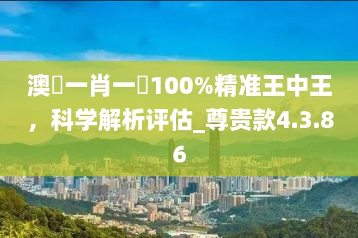 澳門一肖一碼100%精準(zhǔn)王中王，科學(xué)解析評(píng)估_尊貴款4.3.86