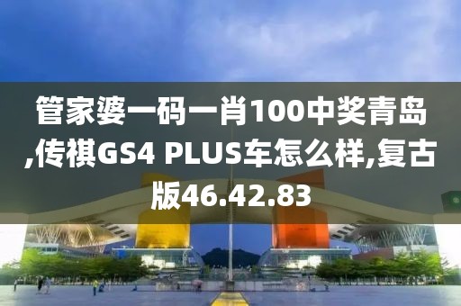 管家婆一碼一肖100中獎(jiǎng)青島,傳祺GS4 PLUS車怎么樣,復(fù)古版46.42.83