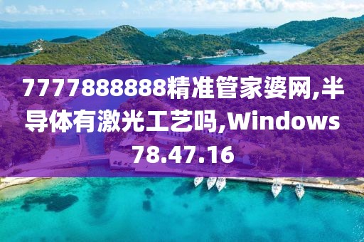 7777888888精準(zhǔn)管家婆網(wǎng),半導(dǎo)體有激光工藝嗎,Windows78.47.16