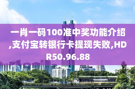 一肖一碼100準(zhǔn)中獎(jiǎng)功能介紹,支付寶轉(zhuǎn)銀行卡提現(xiàn)失敗,HDR50.96.88