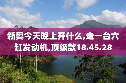 新奧今天晚上開什么,走一臺六缸發(fā)動機,頂級款18.45.28