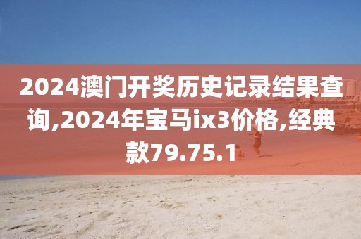 2024澳門開獎歷史記錄結(jié)果查詢,2024年寶馬ix3價格,經(jīng)典款79.75.1