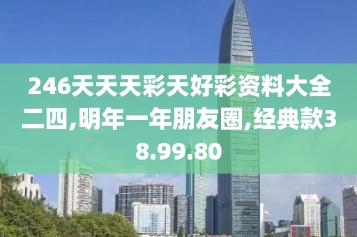 246天天天彩天好彩資料大全二四,明年一年朋友圈,經(jīng)典款38.99.80