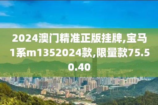 2024澳門精準(zhǔn)正版掛牌,寶馬1系m1352024款,限量款75.50.40