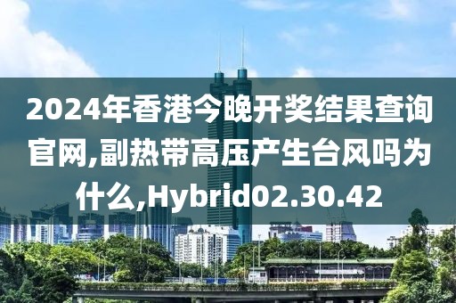 2024年香港今晚開獎結(jié)果查詢官網(wǎng),副熱帶高壓產(chǎn)生臺風(fēng)嗎為什么,Hybrid02.30.42