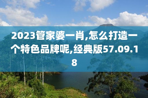 2023管家婆一肖,怎么打造一個特色品牌呢,經(jīng)典版57.09.18