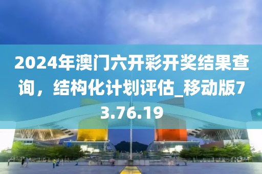 2024年澳門六開彩開獎(jiǎng)結(jié)果查詢，結(jié)構(gòu)化計(jì)劃評估_移動(dòng)版73.76.19