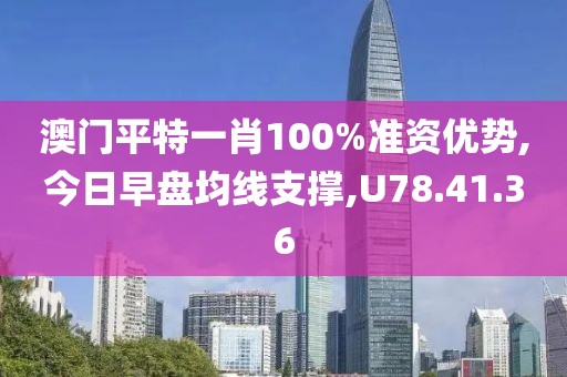 澳門平特一肖100%準資優(yōu)勢,今日早盤均線支撐,U78.41.36