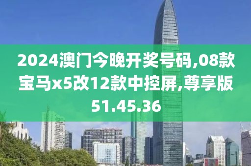 2024澳門今晚開(kāi)獎(jiǎng)號(hào)碼,08款寶馬x5改12款中控屏,尊享版51.45.36