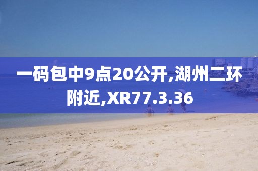 一碼包中9點(diǎn)20公開(kāi),湖州二環(huán)附近,XR77.3.36