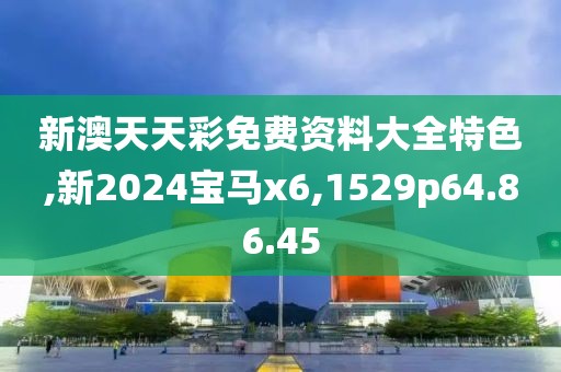 新澳天天彩免費資料大全特色,新2024寶馬x6,1529p64.86.45