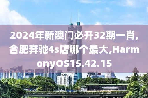 2024年新澳門必開32期一肖,合肥奔馳4s店哪個最大,HarmonyOS15.42.15