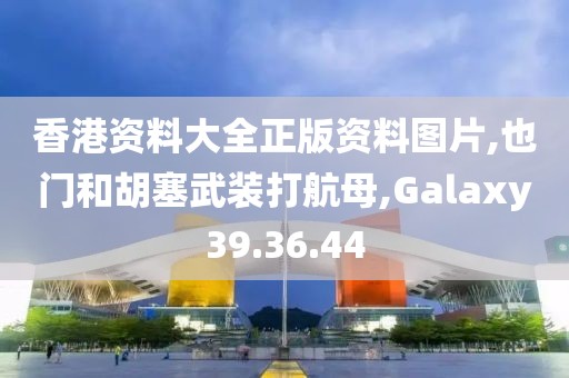 香港資料大全正版資料圖片,也門和胡塞武裝打航母,Galaxy39.36.44