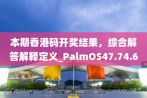 本期香港碼開獎(jiǎng)結(jié)果，綜合解答解釋定義_PalmOS47.74.6