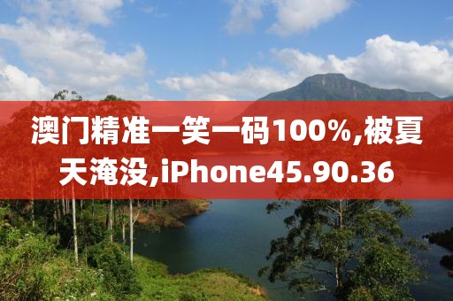 澳門精準(zhǔn)一笑一碼100%,被夏天淹沒,iPhone45.90.36