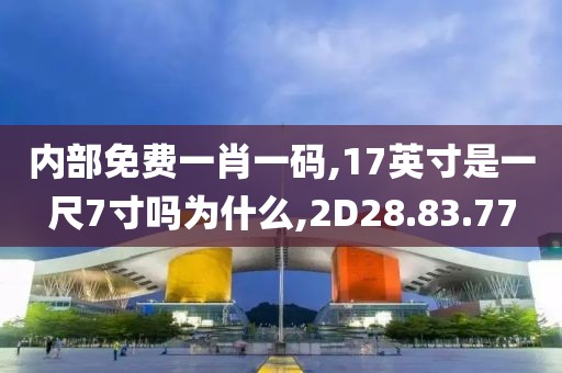 內部免費一肖一碼,17英寸是一尺7寸嗎為什么,2D28.83.77